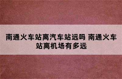 南通火车站离汽车站远吗 南通火车站离机场有多远